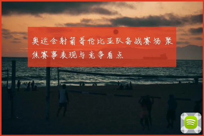 奥运会射箭哥伦比亚队备战赛场 聚焦赛事表现与竞争看点