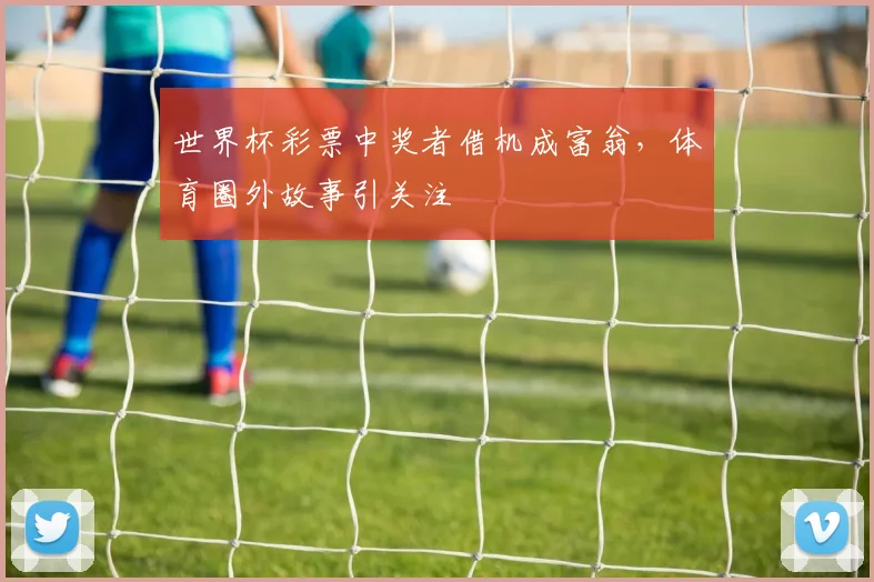 世界杯彩票中奖者借机成富翁，体育圈外故事引关注